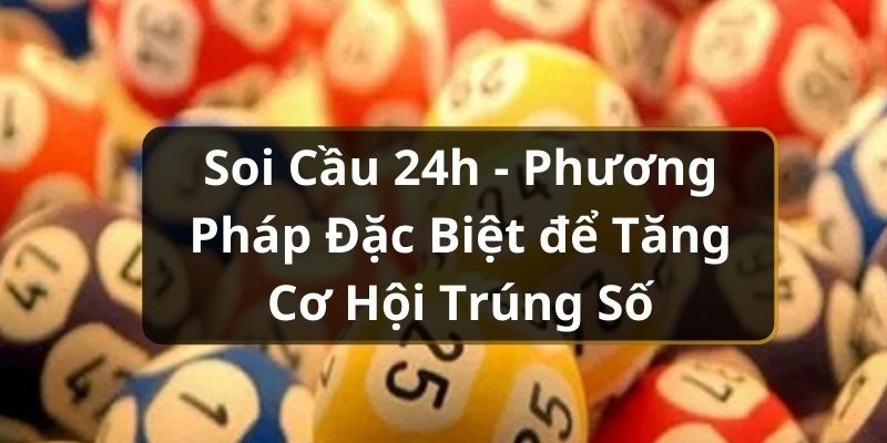 Soi Cầu 24h - Phương Ph&aacute;p Đặc Biệt để Tăng Cơ Hội Tr&uacute;ng Số