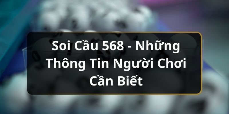 Soi Cầu 568 - Những Th&ocirc;ng Tin Người Chơi Cần Biết&nbsp;